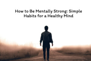 How to Be Mentally Strong Simple Habits for a Healthy Mind (1)